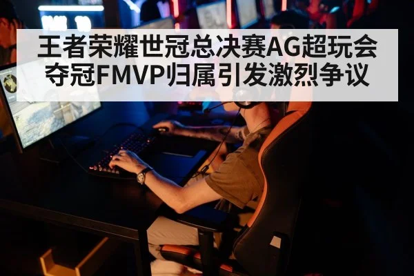 王者荣耀世冠总决赛AG超玩会夺冠FMVP归属引发激烈争议